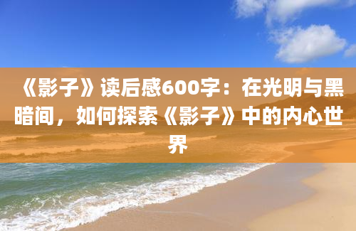 《影子》读后感600字：在光明与黑暗间，如何探索《影子》中的内心世界