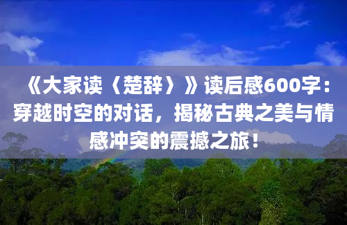 《大家读〈楚辞〉》读后感600字：穿越时空的对话，揭秘古典之美与情感冲突的震撼之旅！