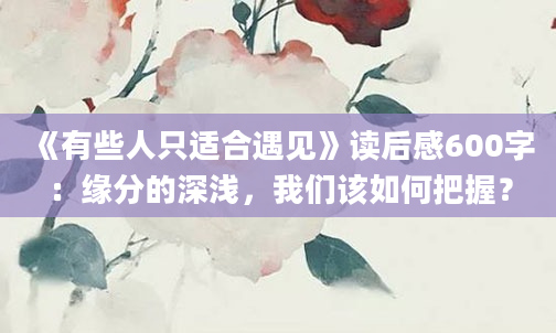 《有些人只适合遇见》读后感600字：缘分的深浅，我们该如何把握？