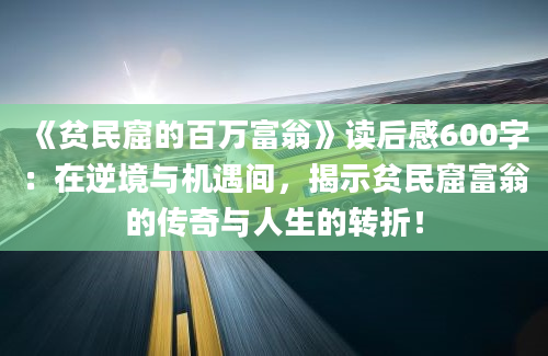 《贫民窟的百万富翁》读后感600字：在逆境与机遇间，揭示贫民窟富翁的传奇与人生的转折！