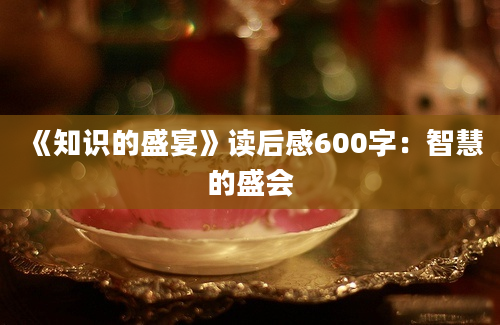 《知识的盛宴》读后感600字：智慧的盛会