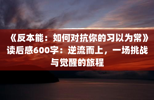 《反本能：如何对抗你的习以为常》读后感600字：逆流而上，一场挑战与觉醒的旅程