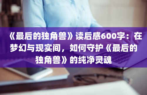 《最后的独角兽》读后感600字：在梦幻与现实间，如何守护《最后的独角兽》的纯净灵魂