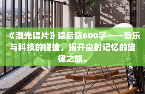 《激光唱片》<a href=https://www.baixuetang.com target=_blank class=infotextkey>读后感</a>600字——音乐与科技的碰撞，揭开尘封记忆的旋律之旅。