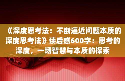 《深度思考法：不断逼近问题本质的深度思考法》读后感600字：思考的深度，一场智慧与本质的探索