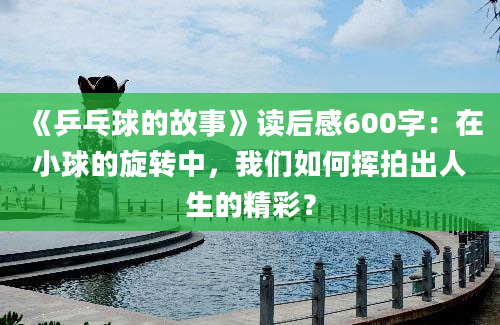 《乒乓球的故事》读后感600字：在小球的旋转中，我们如何挥拍出人生的精彩？