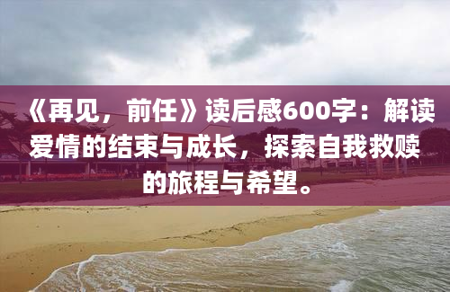 《再见，前任》读后感600字：解读爱情的结束与成长，探索自我救赎的旅程与希望。