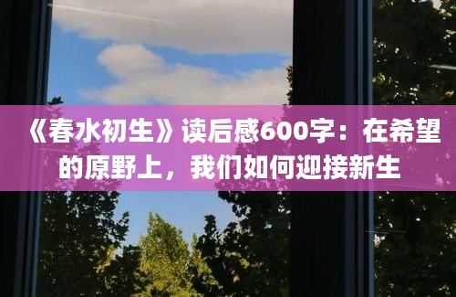 《春水初生》读后感600字：在希望的原野上，我们如何迎接新生