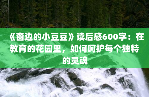 《窗边的小豆豆》读后感600字：在教育的花园里，如何呵护每个独特的灵魂