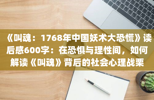 《叫魂：1768年中国妖术大恐慌》读后感600字：在恐惧与理性间，如何解读《叫魂》背后的社会心理战栗