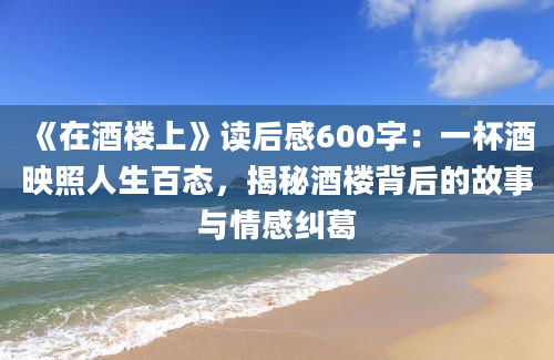 《在酒楼上》读后感600字：一杯酒映照人生百态，揭秘酒楼背后的故事与情感纠葛