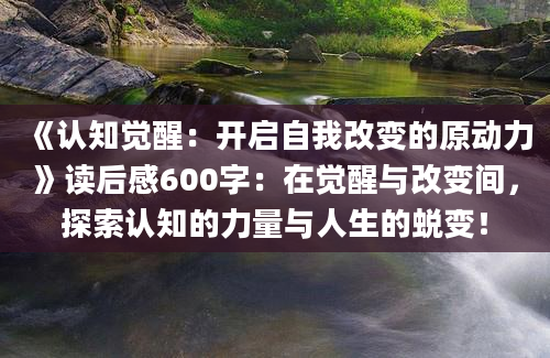 《认知觉醒：开启自我改变的原动力》读后感600字：在觉醒与改变间，探索认知的力量与人生的蜕变！