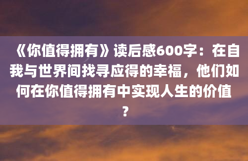 《你值得拥有》读后感600字：在自我与世界间找寻应得的幸福，他们如何在你值得拥有中实现人生的价值？