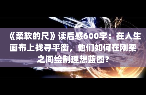 《柔软的尺》读后感600字：在人生画布上找寻平衡，他们如何在刚柔之间绘制理想蓝图？