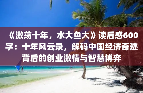 《激荡十年，水大鱼大》读后感600字：十年风云录，解码中国经济奇迹背后的创业激情与智慧博弈