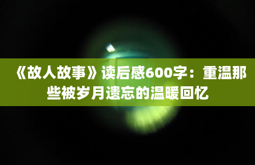 《故人故事》读后感600字：重温那些被岁月遗忘的温暖回忆