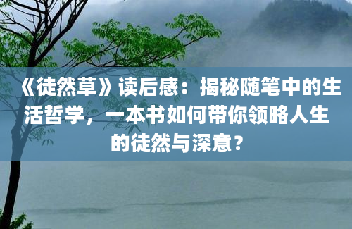 《徒然草》读后感：揭秘随笔中的生活哲学，一本书如何带你领略人生的徒然与深意？