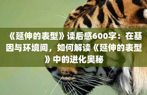 《延伸的表型》读后感600字：在基因与环境间，如何解读《延伸的表型》中的进化奥秘