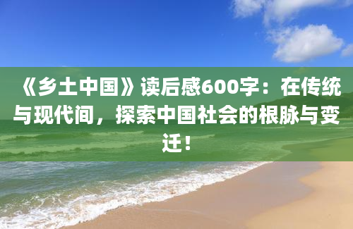 《乡土中国》<a href=https://www.baixuetang.com target=_blank class=infotextkey>读后感</a>600字：在传统与现代间，探索中国社会的根脉与变迁！