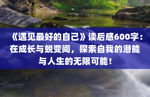 《遇见最好的自己》读后感600字：在成长与蜕变间，探索自我的潜能与人生的无限可能！