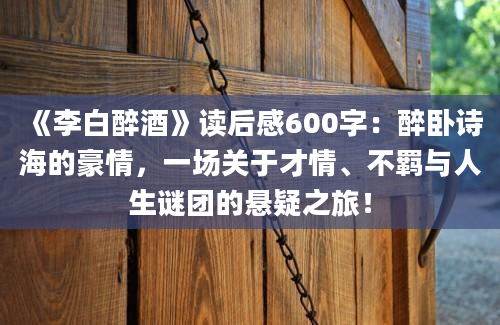 《李白醉酒》读后感600字：醉卧诗海的豪情，一场关于才情、不羁与人生谜团的悬疑之旅！