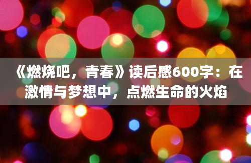 《燃烧吧，青春》读后感600字：在激情与梦想中，点燃生命的火焰