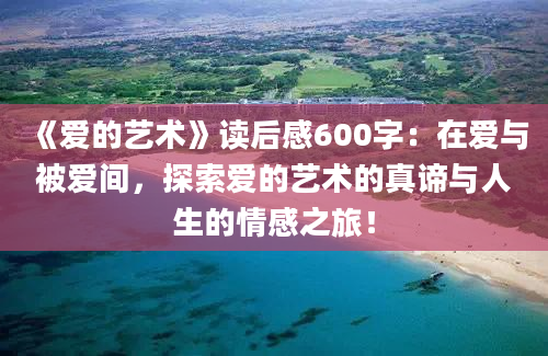 《爱的艺术》读后感600字：在爱与被爱间，探索爱的艺术的真谛与人生的情感之旅！