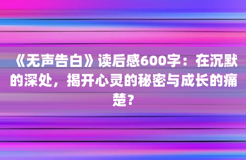 《无声告白》读后感600字：在沉默的深处，揭开心灵的秘密与成长的痛楚？