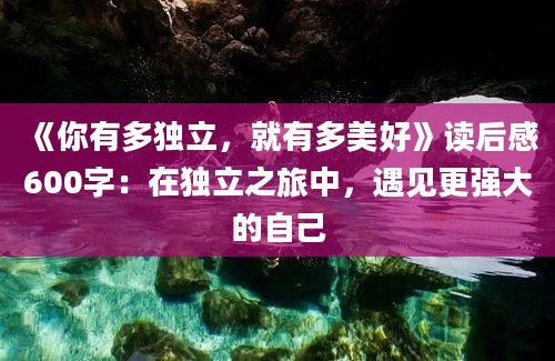 《你有多独立，就有多美好》读后感600字：在独立之旅中，遇见更强大的自己