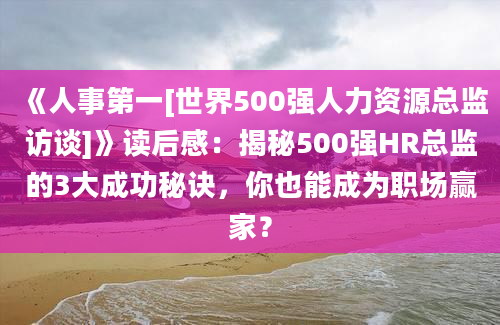 《人事第一[世界500强人力资源总监访谈]》读后感：揭秘500强HR总监的3大成功秘诀，你也能成为职场赢家？