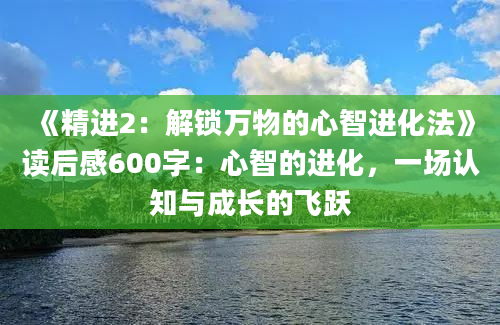 《精进2：解锁万物的心智进化法》读后感600字：心智的进化，一场认知与成长的飞跃