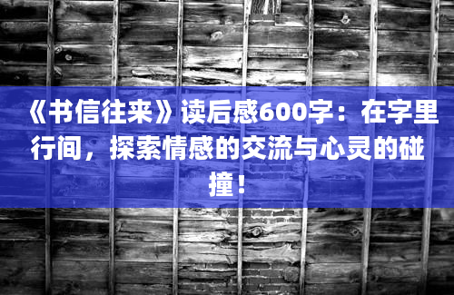 《书信往来》读后感600字：在字里行间，探索情感的交流与心灵的碰撞！