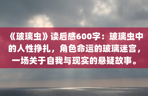 《玻璃虫》读后感600字：玻璃虫中的人性挣扎，角色命运的玻璃迷宫，一场关于自我与现实的悬疑故事。