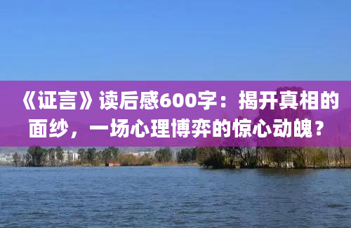 《证言》读后感600字：揭开真相的面纱，一场心理博弈的惊心动魄？