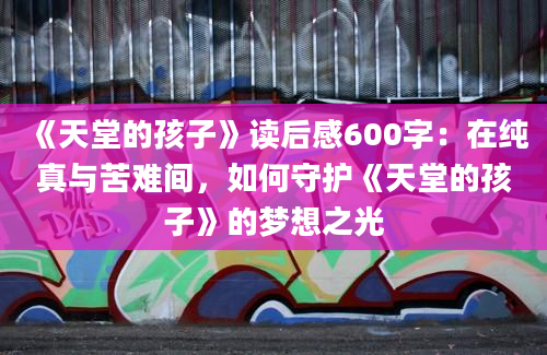 《天堂的孩子》读后感600字：在纯真与苦难间，如何守护《天堂的孩子》的梦想之光