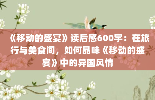 《移动的盛宴》读后感600字：在旅行与美食间，如何品味《移动的盛宴》中的异国风情