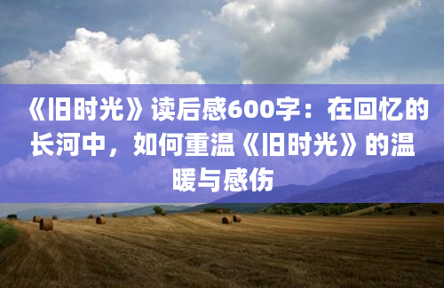 《旧时光》读后感600字：在回忆的长河中，如何重温《旧时光》的温暖与感伤