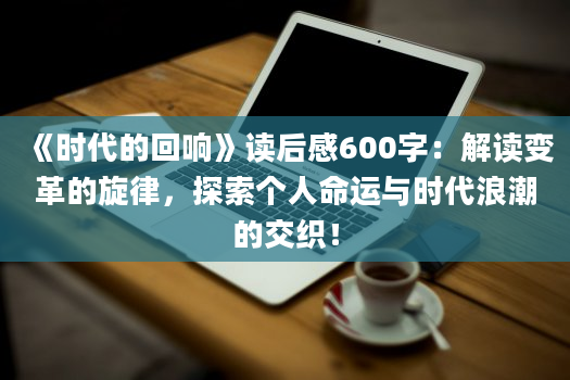 《时代的回响》<a href=https://www.baixuetang.com target=_blank class=infotextkey>读后感</a>600字：解读变革的旋律，探索个人命运与时代浪潮的交织！