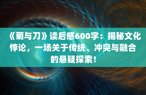 《菊与刀》读后感600字：揭秘文化悖论，一场关于传统、冲突与融合的悬疑探索！