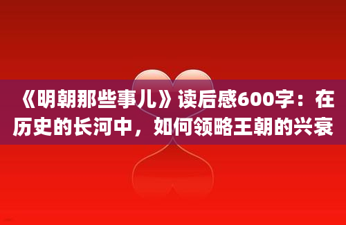 《明朝那些事儿》读后感600字：在历史的长河中，如何领略王朝的兴衰