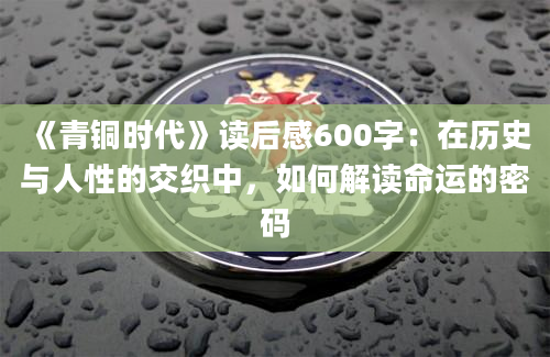 《青铜时代》读后感600字：在历史与人性的交织中，如何解读命运的密码