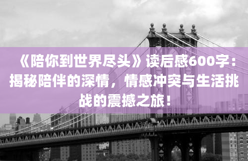 《陪你到世界尽头》读后感600字：揭秘陪伴的深情，情感冲突与生活挑战的震撼之旅！