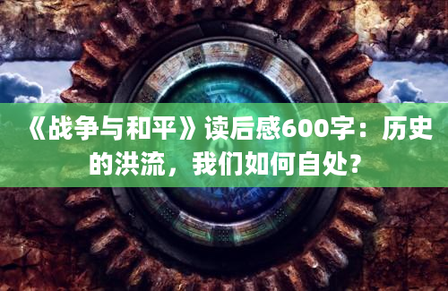 《战争与和平》读后感600字：历史的洪流，我们如何自处？