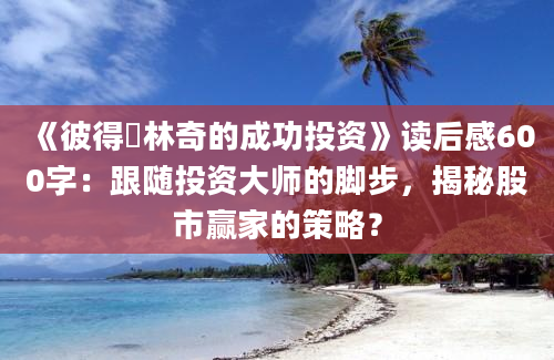 《彼得・林奇的成功投资》读后感600字：跟随投资大师的脚步，揭秘股市赢家的策略？