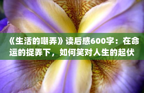 《生活的嘲弄》读后感600字：在命运的捉弄下，如何笑对人生的起伏