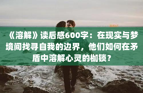 《溶解》读后感600字：在现实与梦境间找寻自我的边界，他们如何在矛盾中溶解心灵的枷锁？