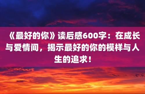 《最好的你》读后感600字：在成长与爱情间，揭示最好的你的模样与人生的追求！