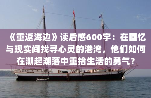 《重返海边》读后感600字：在回忆与现实间找寻心灵的港湾，他们如何在潮起潮落中重拾生活的勇气？