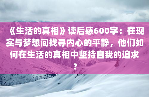 《生活的真相》读后感600字：在现实与梦想间找寻内心的平静，他们如何在生活的真相中坚持自我的追求？