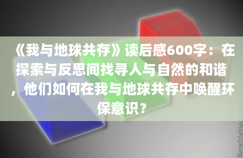 《我与地球共存》读后感600字：在探索与反思间找寻人与自然的和谐，他们如何在我与地球共存中唤醒环保意识？